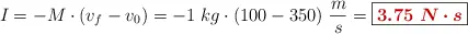 I = -M\cdot (v_f - v_0) = - 1\ kg\cdot (100 - 350)\ \frac{m}{s} = \fbox{\color[RGB]{192,0,0}{\bm{3.75\ N\cdot s}}}