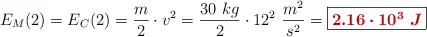 E_M(2) = E_C(2) = \frac{m}{2}\cdot v^2 = \frac{30\ kg}{2}\cdot 12^2\ \frac{m^2}{s^2} = \fbox{\color[RGB]{192,0,0}{\bm{2.16\cdot 10^3\ J}}}