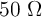 50\ \Omega