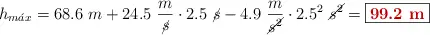 h_{m\acute{a}x} = 68.6\ m + 24.5\ \frac{m}{\cancel{s}}\cdot 2.5\ \cancel{s} - 4.9\ \frac{m}{\cancel{s^2}}\cdot 2.5^2\ \cancel{s^2} = \fbox{\color[RGB]{192,0,0}{\bf 99.2\ m}}