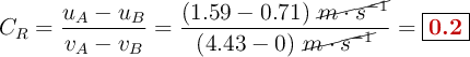 C_R = \frac{u_A - u_B}{v_A - v_B} = \frac{(1.59 - 0.71)\ \cancel{m\cdot s^{-1}}}{(4.43 - 0)\ \cancel{m\cdot s^{-1}}} = \fbox{\color[RGB]{192,0,0}{\bf 0.2}}