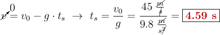 \cancelto{0}{v} = v_0 - g\cdot t_s\ \to\ t_s = \frac{v_0}{g} = \frac{45\ \frac{\cancel{m}}{\cancel{s}}}{9.8\ \frac{\cancel{m}}{s\cancel{^2}}}= \fbox{\color[RGB]{192,0,0}{\bf 4.59\ s}}