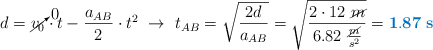 d = \cancelto{0}{v_0}\cdot t - \frac{a_{AB}}{2}\cdot t^2\ \to\ t_{AB} = \sqrt{\frac{2d}{a_{AB}}} = \sqrt{\frac{2\cdot 12\ \cancel{m}}{6.82\ \frac{\cancel{m}}{s^2}}} = \color[RGB]{0,112,192}{\bf 1.87\ s}