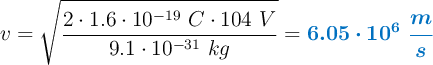 v = \sqrt{\frac{2\cdot 1.6\cdot 10^{-19}\ C\cdot 104\ V}{9.1\cdot 10^{-31}\ kg}} = \color[RGB]{0,112,192}{\bm{6.05\cdot 10^6\ \frac{m}{s}}}