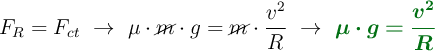 F_R = F_{ct}\ \to\ \mu\cdot \cancel{m}\cdot g  = \cancel{m}\cdot \frac{v^2}{R}\ \to\ \color[RGB]{2,112,20}{\bm{\mu\cdot g = \frac{v^2}{R}}}