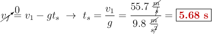 \cancelto{0}{v_f} = v_1 - gt_s\ \to\ t_s = \frac{v_1}{g} = \frac{55.7\ \frac{\cancel{m}}{\cancel{s}}}{9.8\ \frac{\cancel{m}}{s\cancel{^2}}}= \fbox{\color[RGB]{192,0,0}{\bf 5.68\ s}}