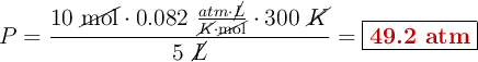 P = \frac{10\ \cancel{\text{mol}}\cdot 0.082\ \frac{atm\cdot \cancel{L}}{\cancel{K}\cdot \cancel{\text{mol}}}\cdot 300\ \cancel{K}}{5\ \cancel{L}} = \fbox{\color[RGB]{192,0,0}{\bf 49.2\ atm}}