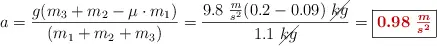 a = \frac{g(m_3 + m_2 - \mu\cdot m_1)}{(m_1 + m_2 + m_3)} = \frac{9.8\ \frac{m}{s^2}(0.2 - 0.09)\ \cancel{kg}}{1.1\ \cancel{kg}} = \fbox{\color[RGB]{192,0,0}{\bm{0.98\ \frac{m}{s^2}}}}