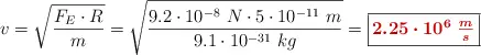 v = \sqrt{\frac{F_E\cdot R}{m}} = \sqrt{\frac{9.2\cdot 10^{-8}\ N\cdot 5\cdot 10^{-11}\ m}{9.1\cdot 10^{-31}\ kg}} = \fbox{\color[RGB]{192,0,0}{\bm{2.25\cdot 10^6\ \frac{m}{s}}}}