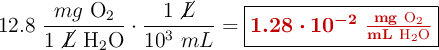 12.8\ \frac{mg\ \ce{O2}}{1\ \cancel{L}\ \ce{H2O}}\cdot \frac{1\ \cancel{L}}{10^3\ mL} = \fbox{\color[RGB]{192,0,0}{\bm{1.28\cdot 10^{-2}}\ \bf{\frac{mg\ \ce{O2}}{mL\ \ce{H2O}}}}}