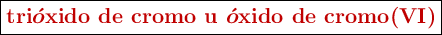 \fbox{\color[RGB]{192,0,0}{\bm{\textbf{tri}\acute{o}\textbf{xido de cromo u }\acute{o}\textbf{xido de cromo(VI)}}}}