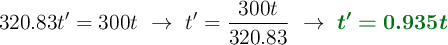 320.83t^{\prime} = 300t\ \to\ t^{\prime} = \frac{300t}{320.83}\ \to\ \color[RGB]{2,112,20}{\bm{t^{\prime} = 0.935t}}