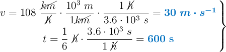 \left v = 108\ \dfrac{\cancel{km}}{\cancel{h}}\cdot \dfrac{10^3\ m}{1 \cancel{km}}\cdot \dfrac{1\ \cancel{h}}{3.6\cdot 10^3\ s} = {\color[RGB]{0,112,192}{\bm{30\ m\cdot s^{-1}}}} \atop t = \dfrac{1}{6}\ \cancel{h}\cdot \dfrac{3.6\cdot 10^3\ s}{1\ \cancel{h}} = {\color[RGB]{0,112,192}{\bf 600\ s}} \right \}