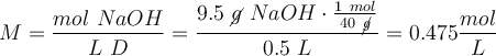 M = \frac{mol\ NaOH}{L\ D} = \frac{9.5\ \cancel{g}\ NaOH\cdot \frac{1\ mol}{40\ \cancel{g}}}{0.5\ L} = 0.475\frac{mol}{L}
