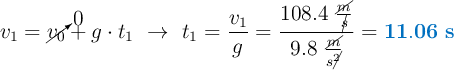 v_1 = \cancelto{0}{v_0} + g\cdot t_1\ \to\ t_1 = \frac{v_1}{g} = \frac{108.4\ \frac{\cancel{m}}{\cancel{s}}}{9.8\ \frac{\cancel{m}}{s\cancel{^2}}} = \color[RGB]{0,112,192}{\bf 11.06\ s}