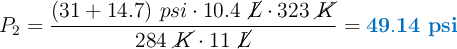 P_2 = \frac{(31 + 14.7)\ psi\cdot 10.4\ \cancel{L}\cdot 323\ \cancel{K}}{284\ \cancel{K}\cdot 11\ \cancel{L}} = \color[RGB]{0,112,192}{\bf 49.14\ psi}