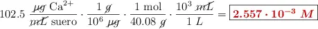 102.5\ \frac{\cancel{\mu g}\ \ce{Ca^2+}}{\cancel{mL}\ \text{suero}}\cdot \frac{1\ \cancel{g}}{10^6\ \cancel{\mu g}}\cdot \frac{1\ \text{mol}}{40.08\ \cancel{g}}\cdot \frac{10^3\ \cancel{mL}}{1\ L} = \fbox{\color[RGB]{192,0,0}{\bm{2.557\cdot 10^{-3}\ M}}}