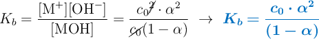 K_b = \frac{[\ce{M^+}][\ce{OH^-}]}{[\ce{MOH}]} = \frac{c_0\cancel{^2}\cdot \alpha^2}{\cancel{c_0}(1 - \alpha)}\ \to\ \color[RGB]{0,112,192}{\bm{K_b = \frac{c_0\cdot \alpha^2}{(1 - \alpha)}}}