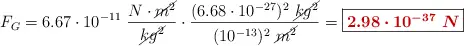 F_G = 6.67\cdot 10^{-11}\ \frac{N\cdot \cancel{m^2}}{\cancel{kg^2}}\cdot \frac{(6.68\cdot 10^{-27})^2\ \cancel{kg^2}}{(10^{-13})^2\ \cancel{m^2}} = \fbox{\color[RGB]{192,0,0}{\bm{2.98\cdot 10^{-37}\ N}}}