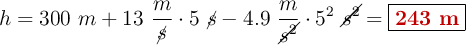 h= 300\ m + 13\ \frac{m}{\cancel{s}}\cdot 5\ \cancel{s} - 4.9\ \frac{m}{\cancel{s^2}}\cdot 5^2\ \cancel{s^2} = \fbox{\color[RGB]{192,0,0}{\bf 243\ m}}