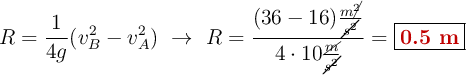 R = \frac{1}{4g}(v_B^2 - v_A^2)\ \to\ R = \frac{(36 - 16)\frac{m\cancel{^2}}{\cancel{s^2}}}{4\cdot 10\frac{\cancel{m}}{\cancel{s^2}}} = \fbox{\color[RGB]{192,0,0}{\bf 0.5\ m}}