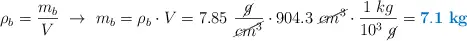 \rho_b = \frac{m_b}{V}\ \to\ m_b = \rho_b\cdot V = 7.85\ \frac{\cancel{g}}{\cancel{cm^3}}\cdot 904.3\ \cancel{cm^3}}\cdot \frac{1\ kg}{10^3\ \cancel{g}} = \color[RGB]{0,112,192}{\bf 7.1\ kg}}