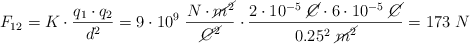 F_{12} = K\cdot \frac{q_1\cdot q_2}{d^2} = 9\cdot 10^9\ \frac{N\cdot \cancel{m^2}}{\cancel{C^2}}\cdot \frac{2\cdot 10^{-5}\ \cancel{C}\cdot 6\cdot 10^{-5}\ \cancel{C}}{0.25^2\ \cancel{m^2}} = 173\ N