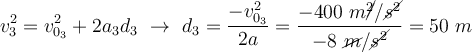 v_3^2 = v_{0_3}^2 + 2a_3d_3\ \to\ d_3 = \frac{-v_{0_3}^2}{2a} = \frac{-400\ m\cancel{^2}/\cancel{s^2}}{-8\ \cancel{m}/\cancel{s^2}} = 50\ m