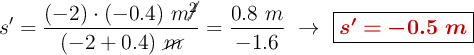 s^{\prime} = \frac{(-2)\cdot (-0.4)\ m\cancel{^2}}{(-2 + 0.4)\ \cancel{m}} = \frac{0.8\ m}{-1.6}\ \to\ \fbox{\color[RGB]{192,0,0}{\bm{s^{\prime} = -0.5\ m}}}