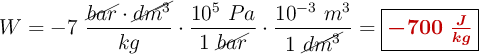 W = - 7\ \frac{\cancel{bar}\cdot \cancel{dm^3}}{kg}\cdot \frac{10^5\ Pa}{1\ \cancel{bar}}\cdot \frac{10^{-3}\ m^3}{1\ \cancel{dm^3}} = \fbox{\color[RGB]{192,0,0}{\bm{-700\ \frac{J}{kg}}}}