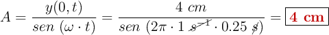 A = \frac{y(0,t)}{sen\ (\omega\cdot t)} = \frac{4\ cm}{sen\ (2\pi\cdot 1\ \cancel{s^{-1}}\cdot 0.25\ \cancel{s})} = \fbox{\color[RGB]{192,0,0}{\bf 4\ cm}}