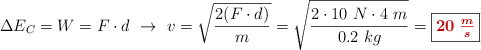 \Delta E_C = W = F\cdot d\ \to\ v = \sqrt{\frac{2(F\cdot d)}{m}} = \sqrt{\frac{2\cdot 10\ N\cdot 4\ m}{0.2\ kg}} = \fbox{\color[RGB]{192,0,0}{\bm{20\ \frac{m}{s}}}}