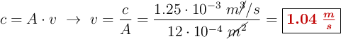 c = A\cdot v\ \to\ v = \frac{c}{A} = \frac{1.25\cdot 10^{-3}\ m\cancel{^3}/s}{12\cdot 10^{-4}\ \cancel{m^2}} = \fbox{\color[RGB]{192,0,0}{\bm{1.04\ \frac{m}{s}}}}