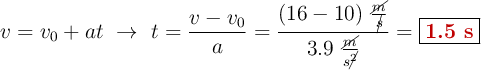 v = v_0 + at\ \to\ t = \frac{v - v_0}{a}= \frac{(16 - 10)\ \frac{\cancel{m}}{\cancel{s}}}{3.9\ \frac{\cancel{m}}{s\cancel{^2}}} = \fbox{\color[RGB]{192,0,0}{\bf 1.5\ s}}