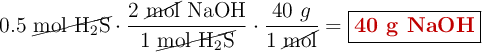 0.5\ \cancel{\ce{mol\ H2S}}\cdot \frac{2\ \cancel{\text{mol}}\ \ce{NaOH}}{1\ \cancel{\ce{mol\ H2S}}}\cdot \frac{40\ g}{1\ \cancel{\text{mol}}} = \fbox{\color[RGB]{192,0,0}{\textbf{40 g \ce{NaOH}}}}