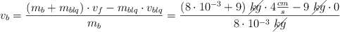 v_b = \frac{(m_b + m_{blq})\cdot v_f - m_{blq}\cdot v_{blq}}{m_b}  = \frac{(8\cdot 10^{-3} + 9)\ \cancel{kg}\cdot 4\frac{cm}{s} - 9\ \cancel{kg}\cdot 0}{8\cdot 10^{-3}\ \cancel{kg}}