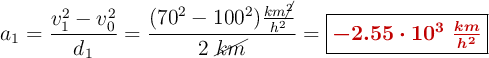 a_1= \frac{v_1^2 - v_0^2}{d_1} = \frac{(70^2 - 100^2)\frac{km\cancel{^2}}{h^2}}{2\ \cancel{km}} = \fbox{\color[RGB]{192,0,0}{\bm{-2.55\cdot 10^3\ \frac{km}{h^2}}}}