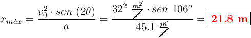 x_{m\acute{a}x} = \frac{v_0^2\cdot sen\ (2\theta)}{a} = \frac{32^2\ \frac{m\cancel{^2}}{\cancel{s^2}}\cdot sen\ 106^o}{45.1\ \frac{\cancel{m}}{\cancel{s^2}}} = \fbox{\color{red}{\bf 21.8\ m}}}