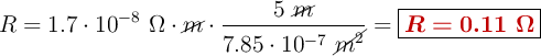 R = 1.7\cdot 10^{-8}\ \Omega\cdot \cancel{m}\cdot \frac{5\ \cancel{m}}{7.85\cdot 10^{-7}\ \cancel{m^2}} = \fbox{\color[RGB]{192,0,0}{\bm{R = 0.11\ \Omega}}}
