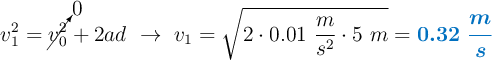 v_1^2 = \cancelto{0}{v_0^2} + 2ad\ \to\ v_1= \sqrt{2\cdot 0.01\ \frac{m}{s^2}\cdot 5\ m} = \color[RGB]{0,112,192}{\bm{0.32\ \frac{m}{s}}}