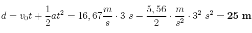 d = v_0t + \frac{1}{2}at^2 = 16,67\frac{m}{s}\cdot 3\ s - \frac{5,56}{2}\cdot \frac{m}{s^2}\cdot 3^2\ s^2 = \bf 25\ m