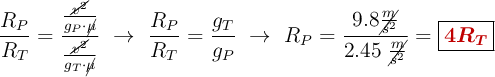 \frac{R_P}{R_T} = \frac{\frac{\cancel{v^2}}{g_P\cdot \cancel{\mu}}}{\frac{\cancel{v^2}}{g_T\cdot \cancel{\mu}}}\ \to\ \frac{R_P}{R_T} = \frac{g_T}{g_P}\ \to\ R_P = \frac{9.8\cancel{\frac{m}{s^2}}}{2.45\ \cancel{\frac{m}{s^2}}} = \fbox{\color[RGB]{192,0,0}{\bm{4R_T}}}}