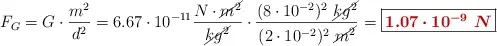 F_G = G\cdot \frac{m^2}{d^2} = 6.67\cdot 10^{-11}\frac{N\cdot \cancel{m^2}}{\cancel{kg^2}}\cdot \frac{(8\cdot 10^{-2})^2\ \cancel{kg^2}}{(2\cdot 10^{-2})^2\ \cancel{m^2}} = \fbox{\color[RGB]{192,0,0}{\bm{1.07\cdot 10^{-9}\ N}}}