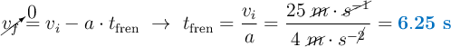 \cancelto{0}{v_f} = v_i - a\cdot t_{\text{fren}}\ \to\ t_{\text{fren}} = \frac{v_i}{a} = \frac{25\ \cancel{m}\cdot \cancel{s^{-1}}}{4\ \cancel{m}\cdot s^{-\cancel{2}}}} = \color[RGB]{0,112,192}{\bf 6.25\ s}