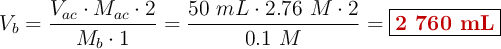 V_b= \frac{V_{ac}\cdot M_{ac}\cdot 2}{M_b\cdot 1} = \frac{50\ mL\cdot 2.76\ M\cdot 2}{0.1\ M} = \fbox{\color[RGB]{192,0,0}{\bf 2\ 760\ mL}}