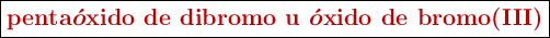 \fbox{\color[RGB]{192,0,0}{\bm{\textbf{penta}\acute{o}\textbf{xido de dibromo u }\acute{o}\textbf{xido de bromo(III)}}}}