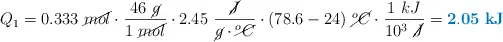 Q_1 = 0.333\ \cancel{mol}\cdot \frac{46\ \cancel{g}}{1\ \cancel{mol}}\cdot 2.45\ \frac{\cancel{J}}{\cancel{g}\cdot \cancel{^oC}}\cdot (78.6 - 24)\ \cancel{^oC}\cdot \frac{1\ kJ}{10^3\ \cancel{J}} = \color[RGB]{0,112,192}{\bf 2.05\ kJ}