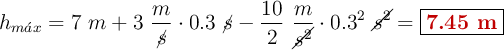 h_{m\acute{a}x} = 7\ m + 3\ \frac{m}{\cancel{s}}\cdot 0.3\ \cancel{s} - \frac{10}{2}\ \frac{m}{\cancel{s^2}}\cdot 0.3^2\ \cancel{s^2} = \fbox{\color[RGB]{192,0,0}{\bf 7.45\ m}}