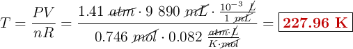 T = \frac{PV}{nR} = \frac{1.41\ \cancel{atm}\cdot 9\ 890\ \cancel{mL}\cdot \frac{10^{-3}\ \cancel{L}}{1\ \cancel{mL}}}{0.746\ \cancel{mol}\cdot 0.082\ \frac{\cancel{atm}\cdot \cancel{L}}{K\cdot \cancel{mol}}} = \fbox{\color[RGB]{192,0,0}{\bf 227.96\ K}}