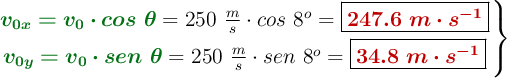 \left {\color[RGB]{2,112,20}{\bm{v_{0x} = v_0\cdot cos\ \theta}}} = 250\ \frac{m}{s}\cdot cos\ 8^o = {\fbox{\color[RGB]{192,0,0}{\bm{247.6\ m\cdot s^{-1}}}}} \atop {\color[RGB]{2,112,20}{\bm{v_{0y} = v_0\cdot sen\ \theta}}} = 250\ \frac{m}{s}\cdot sen\ 8^o = {\fbox{\color[RGB]{192,0,0}{\bm{34.8\ m\cdot s^{-1}}}}} \right \}